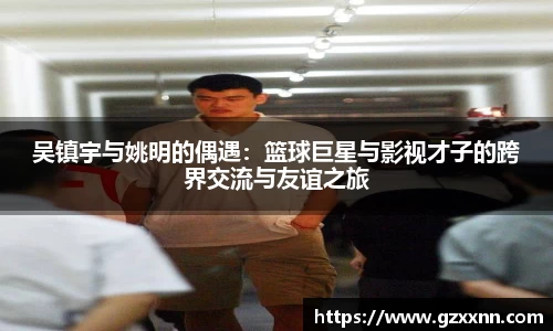 吴镇宇与姚明的偶遇：篮球巨星与影视才子的跨界交流与友谊之旅